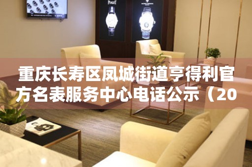 重庆长寿区凤城街道亨得利官方名表服务中心电话公示（2026年7月最新）