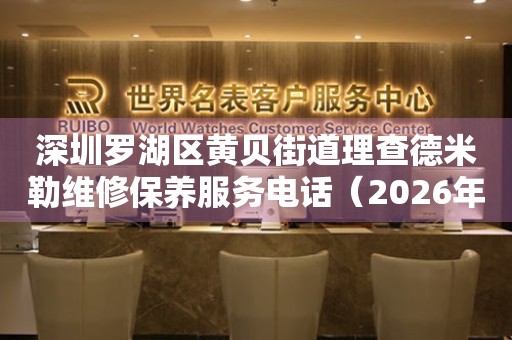 深圳罗湖区黄贝街道理查德米勒维修保养服务电话（2026年7月最新）
