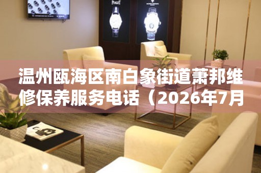 温州瓯海区南白象街道萧邦维修保养服务电话（2026年7月最新）