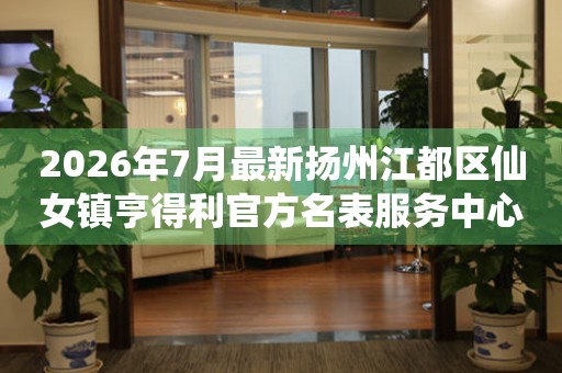 2026年7月最新扬州江都区仙女镇亨得利官方名表服务中心电话公示