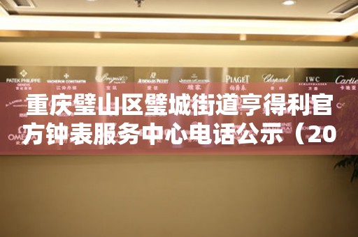 重庆璧山区璧城街道亨得利官方钟表服务中心电话公示（2026年7月最新）