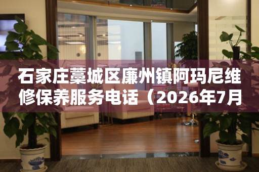 石家庄藁城区廉州镇阿玛尼维修保养服务电话（2026年7月最新）