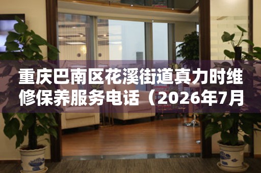 重庆巴南区花溪街道真力时维修保养服务电话（2026年7月最新）