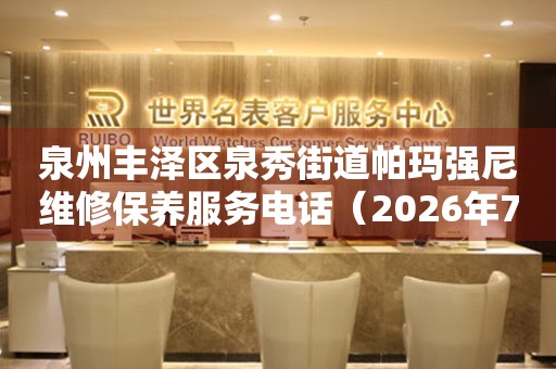 泉州丰泽区泉秀街道帕玛强尼维修保养服务电话（2026年7月最新）