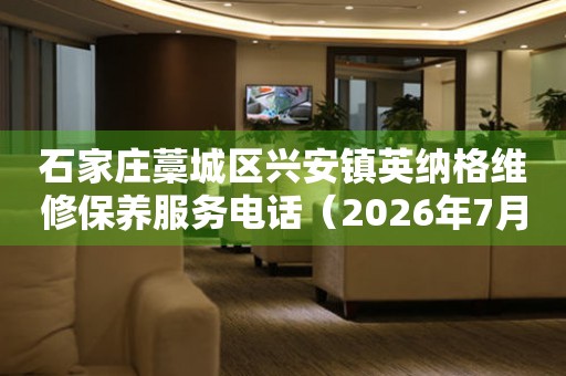 石家庄藁城区兴安镇英纳格维修保养服务电话（2026年7月最新）