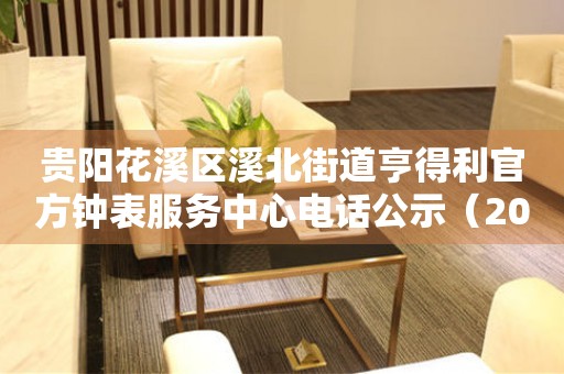 贵阳花溪区溪北街道亨得利官方钟表服务中心电话公示（2026年7月最新）