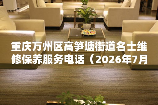 重庆万州区高笋塘街道名士维修保养服务电话（2026年7月最新）