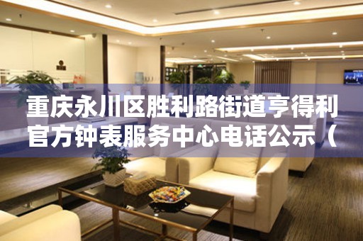 重庆永川区胜利路街道亨得利官方钟表服务中心电话公示（2026年7月最新）
