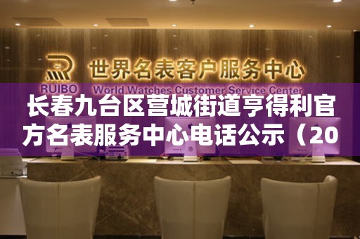 长春九台区营城街道亨得利官方名表服务中心电话公示（2026年7月最新）
