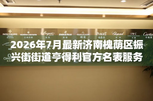 2026年7月最新济南槐荫区振兴街街道亨得利官方名表服务中心电话公示