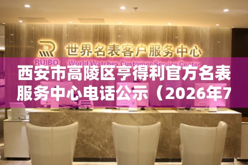西安市高陵区亨得利官方名表服务中心电话公示（2026年7月最新）