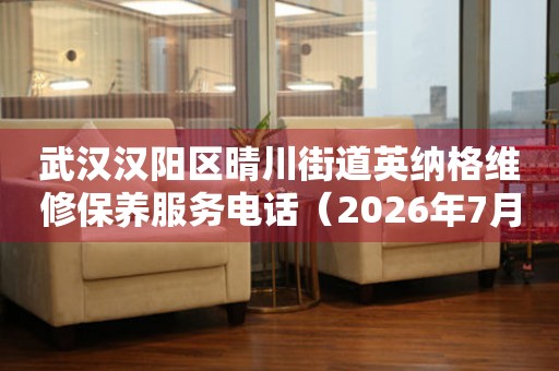武汉汉阳区晴川街道英纳格维修保养服务电话（2026年7月最新）