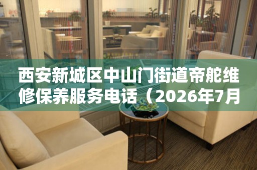 西安新城区中山门街道帝舵维修保养服务电话（2026年7月最新）