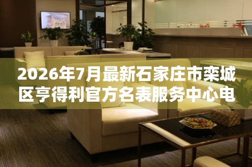 2026年7月最新石家庄市栾城区亨得利官方名表服务中心电话公示