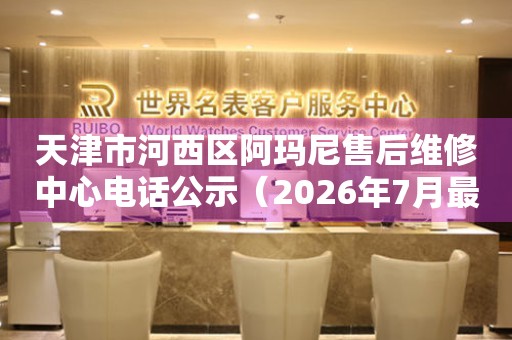 天津市河西区阿玛尼售后维修中心电话公示（2026年7月最新）