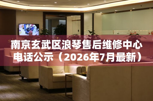 南京玄武区浪琴售后维修中心电话公示（2026年7月最新）