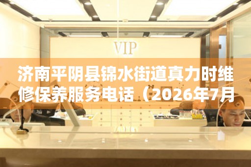 济南平阴县锦水街道真力时维修保养服务电话（2026年7月最新）
