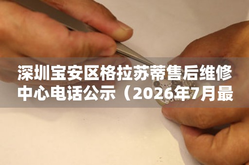 深圳宝安区格拉苏蒂售后维修中心电话公示（2026年7月最新）