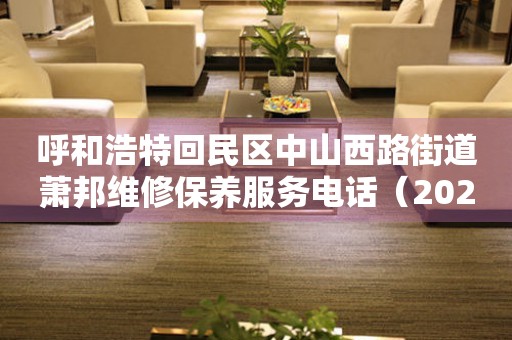 呼和浩特回民区中山西路街道萧邦维修保养服务电话（2026年7月最新）