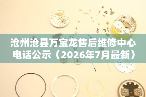 沧州沧县万宝龙售后维修中心电话公示（2026年7月最新）