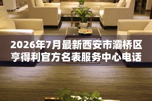 2026年7月最新西安市灞桥区亨得利官方名表服务中心电话公示
