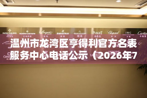 温州市龙湾区亨得利官方名表服务中心电话公示（2026年7月最新）
