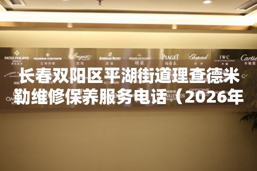 长春双阳区平湖街道理查德米勒维修保养服务电话（2026年7月最新）