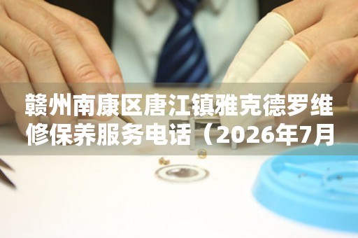 赣州南康区唐江镇雅克德罗维修保养服务电话（2026年7月最新）