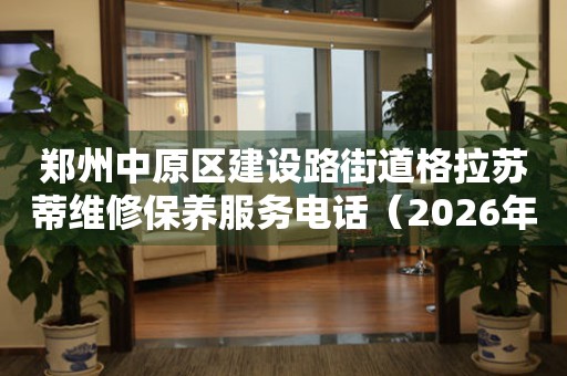 郑州中原区建设路街道格拉苏蒂维修保养服务电话（2026年7月最新）