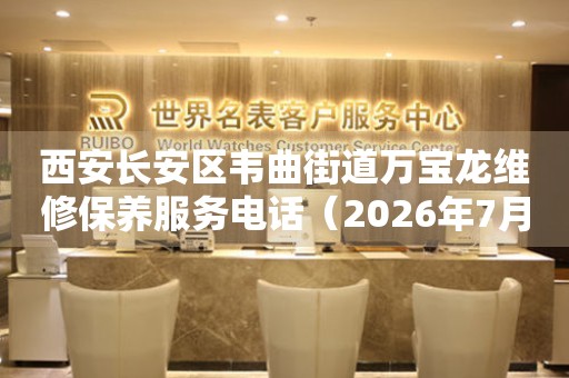 西安长安区韦曲街道万宝龙维修保养服务电话（2026年7月最新）