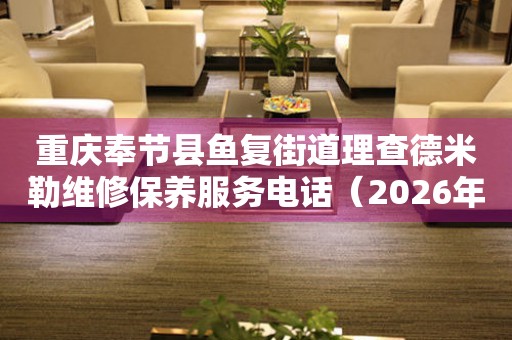 重庆奉节县鱼复街道理查德米勒维修保养服务电话（2026年7月最新）