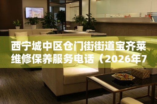 西宁城中区仓门街街道宝齐莱维修保养服务电话（2026年7月最新）