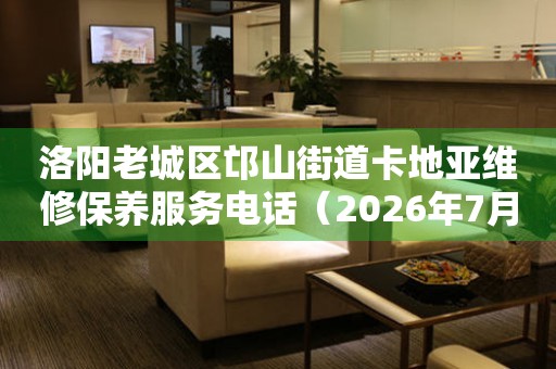 洛阳老城区邙山街道卡地亚维修保养服务电话（2026年7月最新）