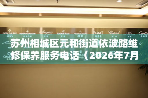 苏州相城区元和街道依波路维修保养服务电话（2026年7月最新）