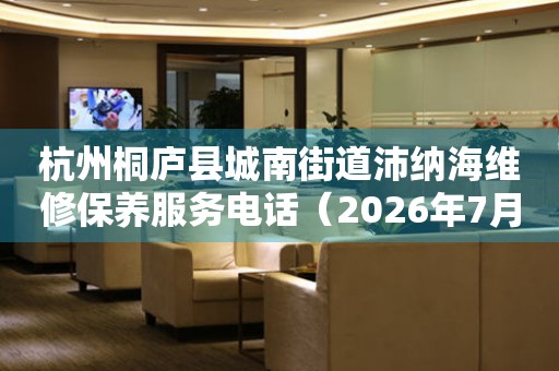 杭州桐庐县城南街道沛纳海维修保养服务电话（2026年7月最新）