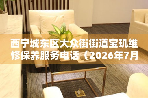 西宁城东区大众街街道宝玑维修保养服务电话（2026年7月最新）