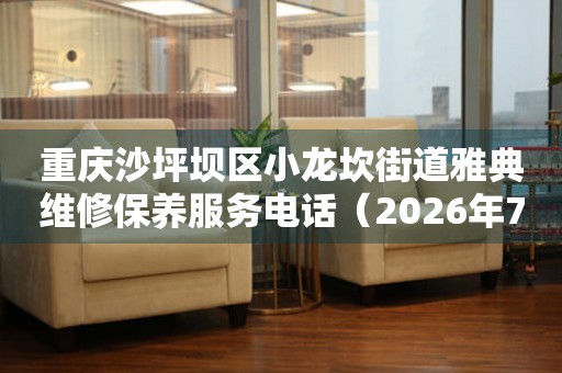 重庆沙坪坝区小龙坎街道雅典维修保养服务电话（2026年7月最新）