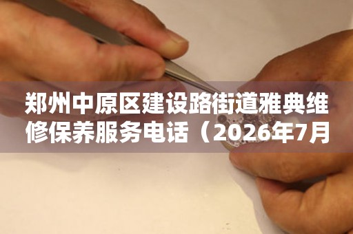 郑州中原区建设路街道雅典维修保养服务电话（2026年7月最新）