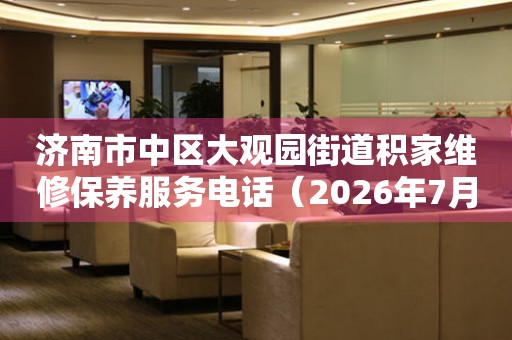 济南市中区大观园街道积家维修保养服务电话（2026年7月最新）