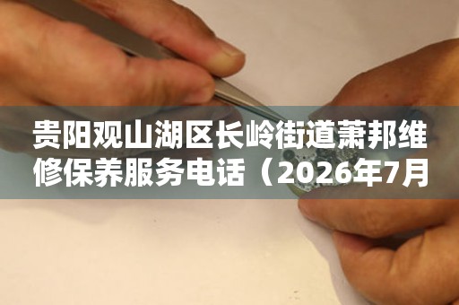 贵阳观山湖区长岭街道萧邦维修保养服务电话（2026年7月最新）