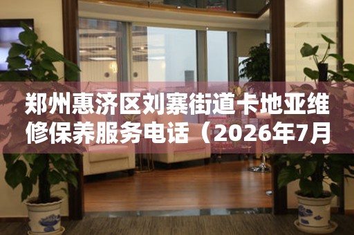 郑州惠济区刘寨街道卡地亚维修保养服务电话（2026年7月最新）