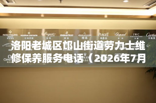 洛阳老城区邙山街道劳力士维修保养服务电话（2026年7月最新）