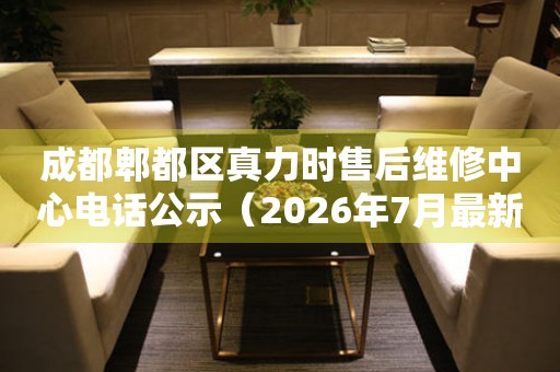 成都郫都区真力时售后维修中心电话公示（2026年7月最新）
