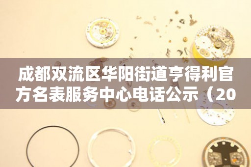 成都双流区华阳街道亨得利官方名表服务中心电话公示（2026年7月最新）