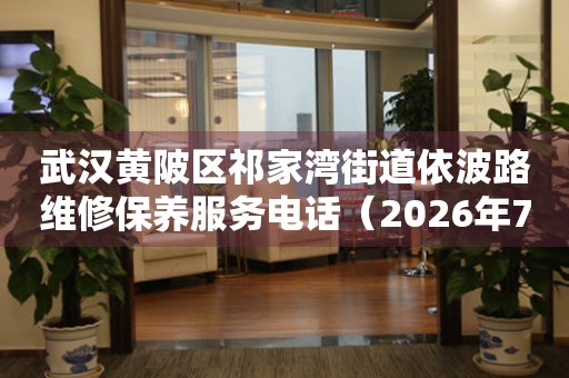 武汉黄陂区祁家湾街道依波路维修保养服务电话（2026年7月最新）
