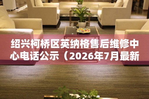绍兴柯桥区英纳格售后维修中心电话公示（2026年7月最新）