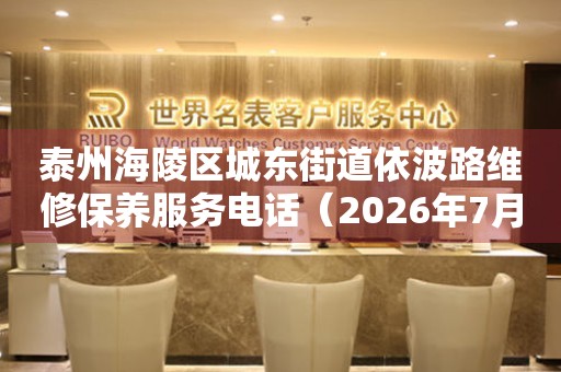  泰州海陵区城东街道依波路维修保养服务电话（2026年7月最新） 网点查询