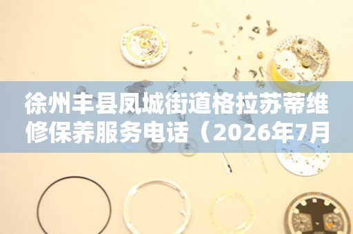  徐州丰县凤城街道格拉苏蒂维修保养服务电话（2026年7月最新） 网点查询