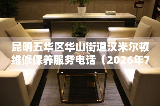 昆明五华区华山街道汉米尔顿维修保养服务电话(2026年7月最新) 网点查询 昆明五华区华山街道汉米尔顿维修保养服务电话(2026年7月最新) 网点查询