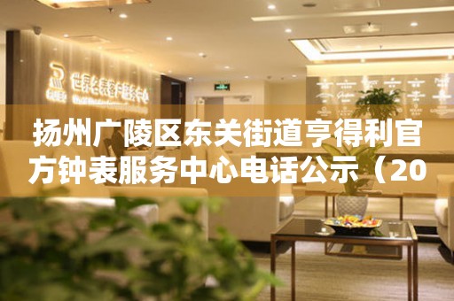  扬州广陵区东关街道亨得利官方钟表服务中心电话公示（2026年7月最新） 网点查询
